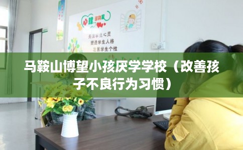马鞍山博望小孩厌学学校（改善孩子不良行为习惯）