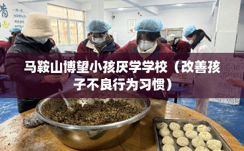 马鞍山博望小孩厌学学校（改善孩子不良行为习惯）