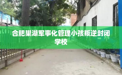 合肥巢湖军事化管理小孩叛逆封闭学校