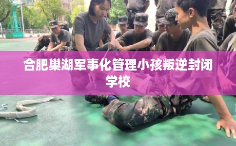 合肥巢湖军事化管理小孩叛逆封闭学校