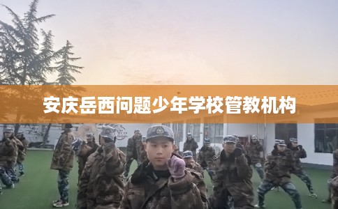 安庆岳西问题少年学校管教机构