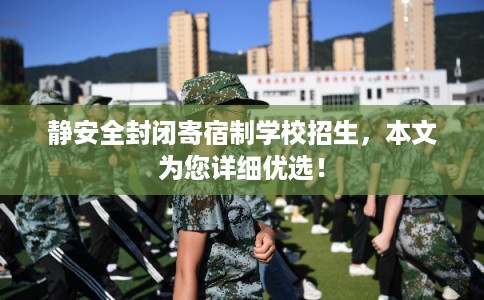 静安全封闭寄宿制学校招生，本文为您详细优选！