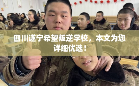 四川遂宁希望叛逆学校，本文为您详细优选！
