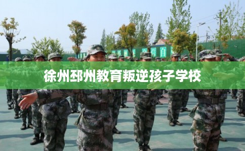 徐州邳州教育叛逆孩子学校