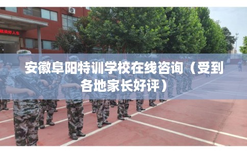 安徽阜阳特训学校在线咨询(受到各地家长好评) 安徽阜阳特训学校在线咨询(受到各地家长好评)