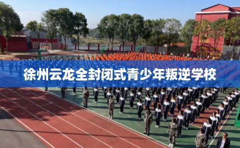 徐州云龙全封闭式青少年叛逆学校