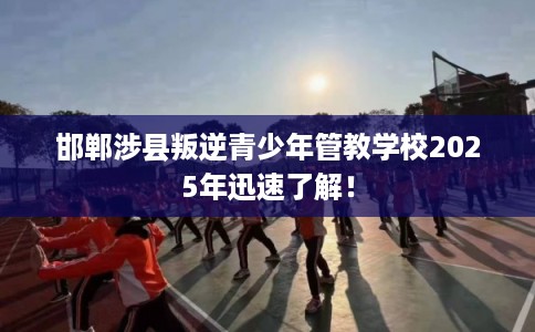 邯郸涉县叛逆青少年管教学校2025年迅速了解！