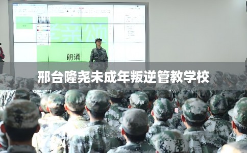 邢台隆尧未成年叛逆管教学校