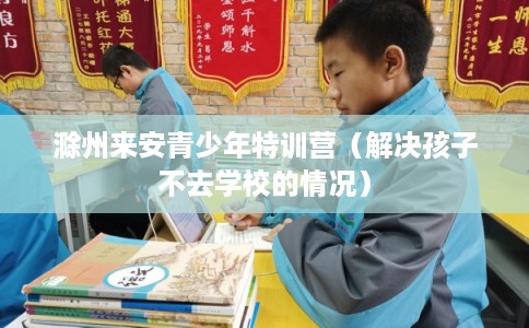 滁州来安青少年特训营（解决孩子不去学校的情况）