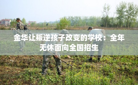 金华让叛逆孩子改变的学校：全年无休面向全国招生