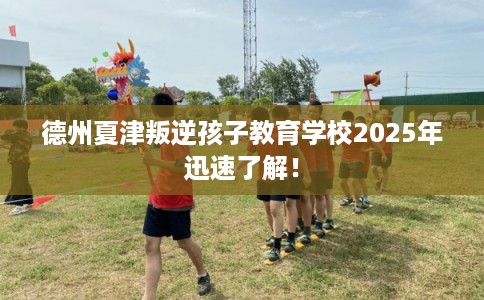 德州夏津叛逆孩子教育学校2025年迅速了解！