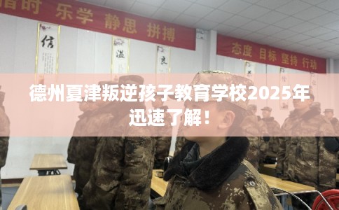 德州夏津叛逆孩子教育学校2025年迅速了解！