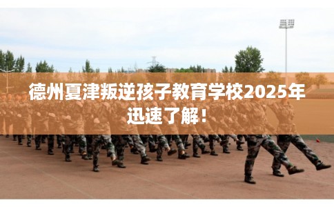 德州夏津叛逆孩子教育学校2025年迅速了解！