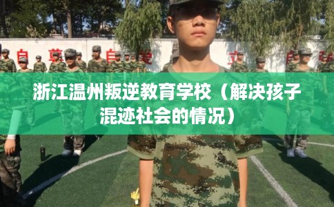 浙江温州叛逆教育学校（解决孩子混迹社会的情况）