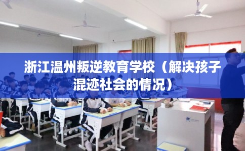 浙江温州叛逆教育学校（解决孩子混迹社会的情况）