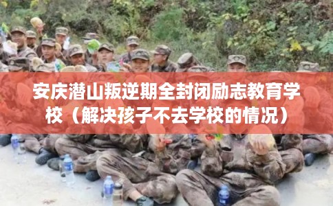 安庆潜山叛逆期全封闭励志教育学校（解决孩子不去学校的情况）