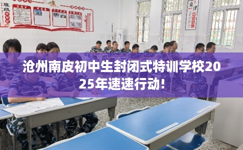 沧州南皮初中生封闭式特训学校2025年速速行动!