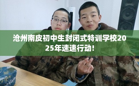 沧州南皮初中生封闭式特训学校2025年速速行动!