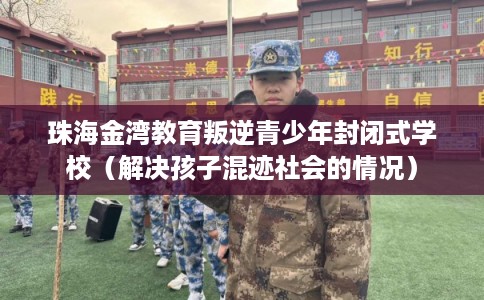 珠海金湾教育叛逆青少年封闭式学校（解决孩子混迹社会的情况）