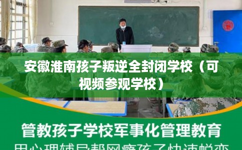 安徽淮南孩子叛逆全封闭学校（可视频参观学校）