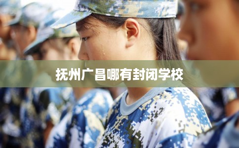 抚州广昌哪有封闭学校