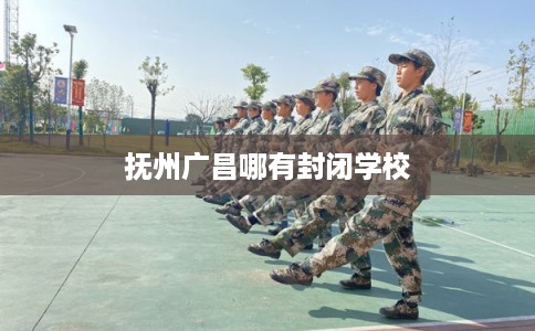 抚州广昌哪有封闭学校