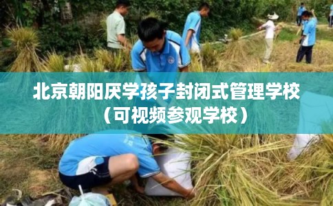 北京朝阳厌学孩子封闭式管理学校（可视频参观学校）
