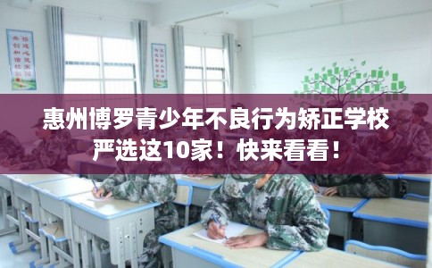 惠州博罗青少年不良行为矫正学校严选这10家！快来看看！