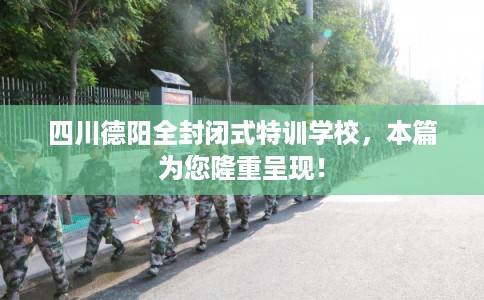 四川德阳全封闭式特训学校，本篇为您隆重呈现！