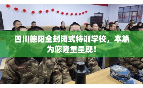 四川德阳全封闭式特训学校，本篇为您隆重呈现！