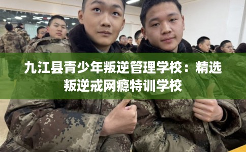 九江县青少年叛逆管理学校：精选叛逆戒网瘾特训学校
