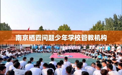 南京栖霞问题少年学校管教机构