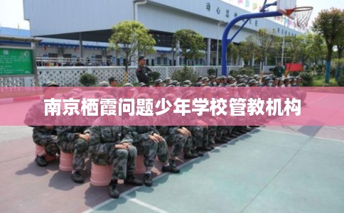南京栖霞问题少年学校管教机构
