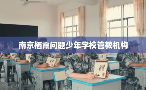 南京栖霞问题少年学校管教机构
