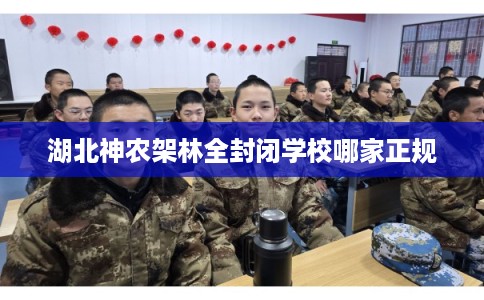 湖北神农架林全封闭学校哪家正规 湖北神农架林全封闭学校哪家正规