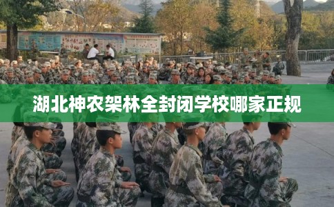 湖北神农架林全封闭学校哪家正规 湖北神农架林全封闭学校哪家正规