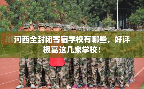 河西全封闭寄宿学校有哪些,好评极高这几家学校! 河西全封闭寄宿学校有哪些,好评极高这几家学校!