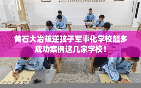 黄石大冶叛逆孩子军事化学校超多成功案例这几家学校！