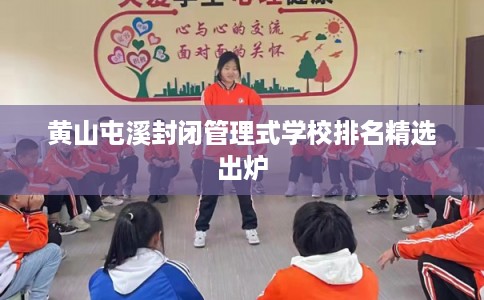 黄山屯溪封闭管理式学校排名精选出炉