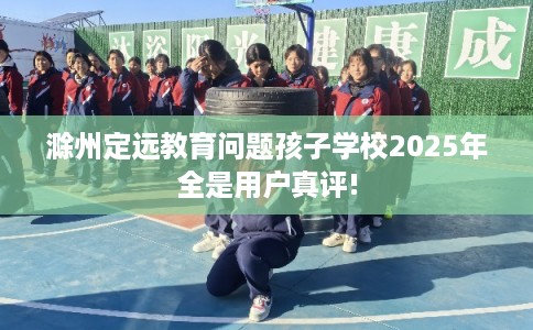 滁州定远教育问题孩子学校2025年全是用户真评!