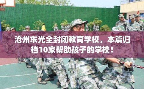 沧州东光全封闭教育学校，本篇归档10家帮助孩子的学校！