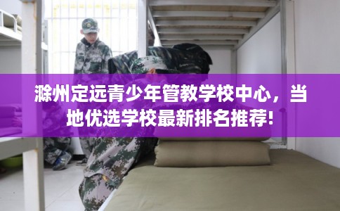 滁州定远青少年管教学校中心，当地优选学校最新排名推荐!