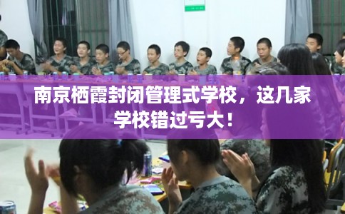 南京栖霞封闭管理式学校，这几家学校错过亏大！