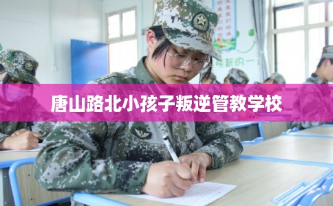 唐山路北小孩子叛逆管教学校