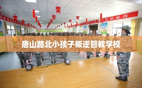 唐山路北小孩子叛逆管教学校