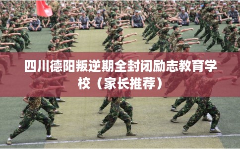 四川德阳叛逆期全封闭励志教育学校（家长推荐）