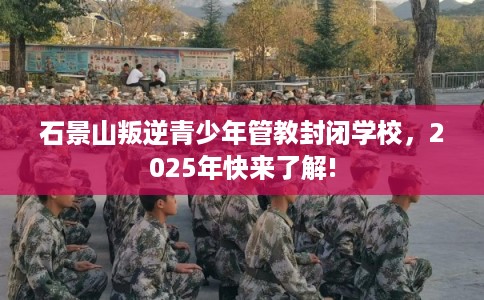 石景山叛逆青少年管教封闭学校，2025年快来了解!