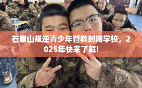 石景山叛逆青少年管教封闭学校，2025年快来了解!