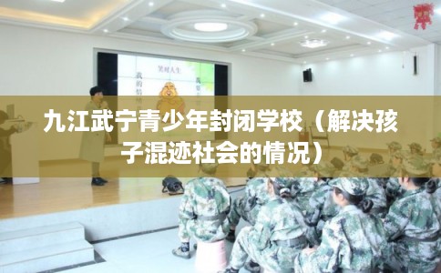 九江武宁青少年封闭学校（解决孩子混迹社会的情况）