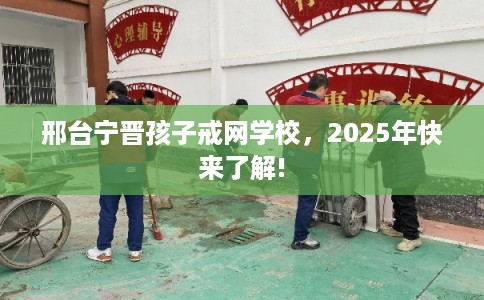 邢台宁晋孩子戒网学校，2025年快来了解!